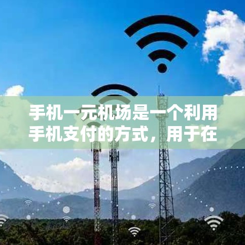 手机一元机场是一个利用手机支付的方式，用于在机场进行支付活动。以下是对该技术的详细介绍