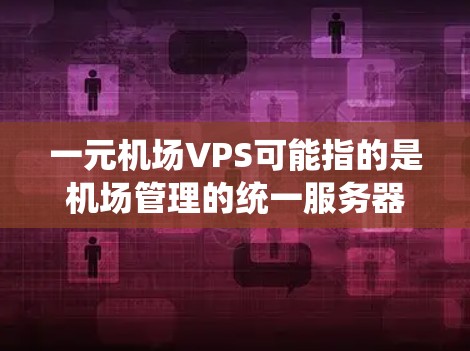 一元机场VPS可能指的是机场管理的统一服务器管理平台,或是一个专注于机场服务的虚拟专用服务器(VPS)系统。以下是一些可能的解释和推荐