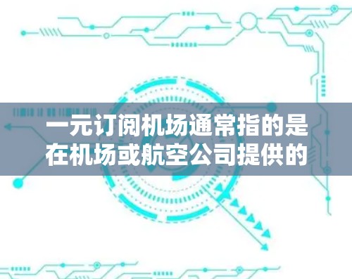 一元订阅机场通常指的是在机场或航空公司提供的订阅服务,通常是指一年内可以无限次使用机场提供的服务,如餐饮、交通等。以下是一些常见的订阅方式和相关信息
