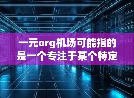 一元org机场可能指的是一个专注于某个特定活动或项目的机场组织，或者是一个单点式服务的机场。以下是一些可能的解释和建议