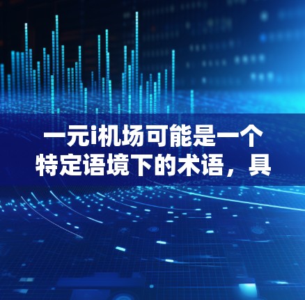 一元i机场可能是一个特定语境下的术语,具体含义可能因地区或语境而有所不同。以下是一些可能的解释和含义