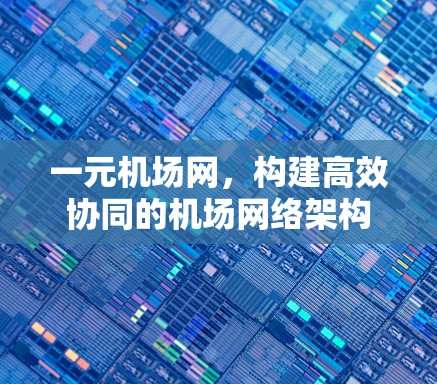 一元机场网,构建高效协同的机场网络架构 一元机场网,构建高效协同的机场网络架构