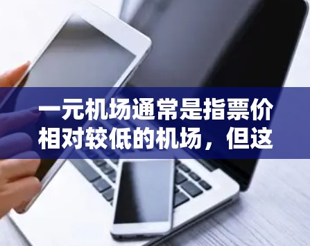 一元机场通常是指票价相对较低的机场,但这类机场的服务质量可能不如其他机场那么优质,尤其是对于那些需要快速到达或需要紧急联系的人群来说,票价过高的问题可能会影响他们的体验