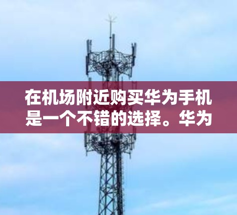 在机场附近购买华为手机是一个不错的选择。华为是一家全球领先的通信设备制造商,他们的手机设备质量高、性能稳定,售后服务也很好。如果你需要一个一元化的解决方案,华为的手机可以满足你的需求