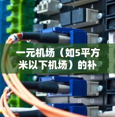 一元机场(如5平方米以下机场)的补货情况(CO)是一个重要的运营问题,因为它直接影响了机场的运营效率、成本控制和用户体验。以下是一元机场CO管理的要点和建议