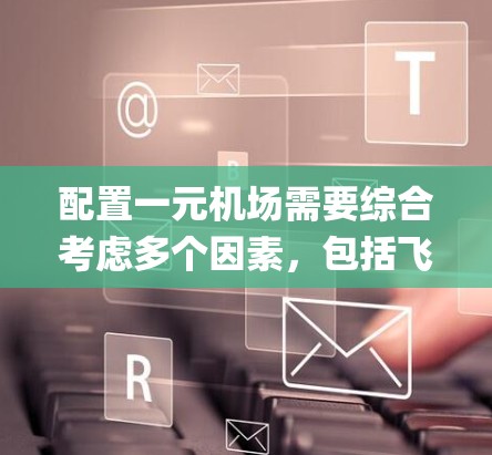 配置一元机场需要综合考虑多个因素,包括飞机的设计、landing system、起飞和 landing 的系统,以及机场的安全和管理。以下是详细的步骤指南