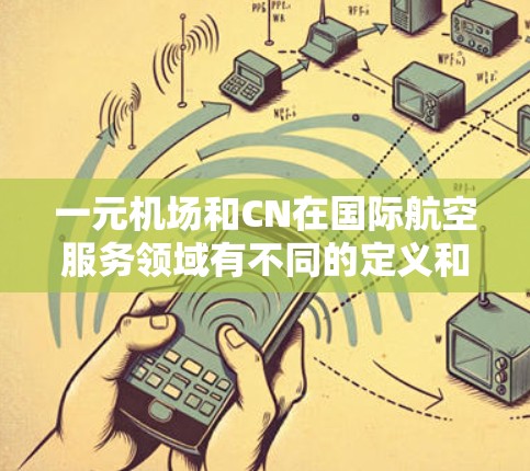 一元机场和CN在国际航空服务领域有不同的定义和适用范围,以下是它们的主要区别和总结