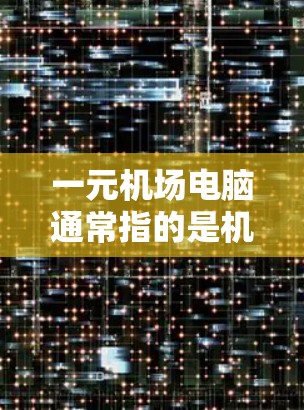 一元机场电脑通常指的是机场机顶灯上的一个网络设备,主要用于处理机场的各种网络请求和管理网络设备。以下是对一元机场电脑的详细说明