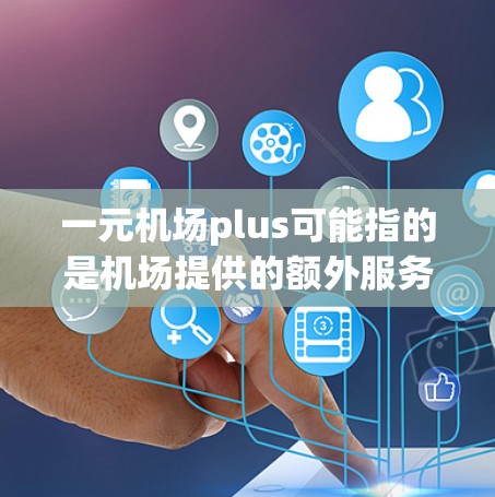 一元机场plus可能指的是机场提供的额外服务或项目，具体含义可能因地区而异。以下是一些可能的解释和信息