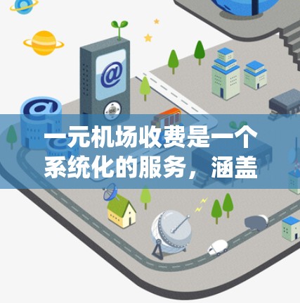 一元机场收费是一个系统化的服务，涵盖机场的基本服务、设施和内部收费。以下是详细的整理