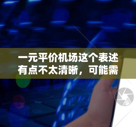 一元平价机场这个表述有点不太清晰,可能需要进一步明确其含义。以下是一些可能的解释和建议