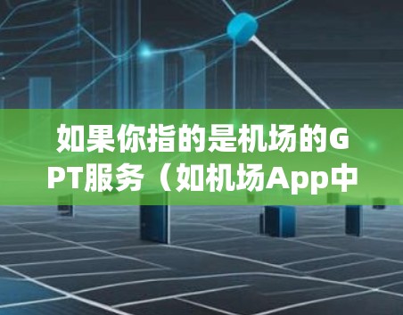 如果你指的是机场的GPT服务（如机场App中的GPT引导）可以访问机场App，使用GPT来指引乘客到合适的位置，安排座位，或者帮助乘客购买机场票务等服务