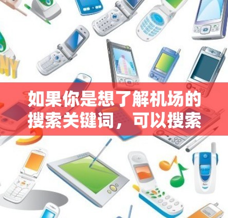如果你是想了解机场的搜索关键词,可以搜索上海浦东机场搜索、上海机场搜索等关键词,以找到附近的景点或航班信息。如果是指搜索引擎的使用,可以使用关键词如上海浦东、上海机场等,以提高搜索效率
