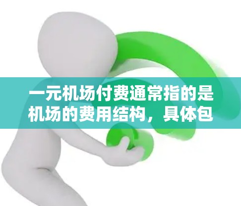 一元机场付费通常指的是机场的费用结构,具体包括机场票、行李票、停车费、保险费等。通常机场会根据航班时间、座位数量、行李数量等因素来收取费用。以下是一些常见的机场费用和支付方式
