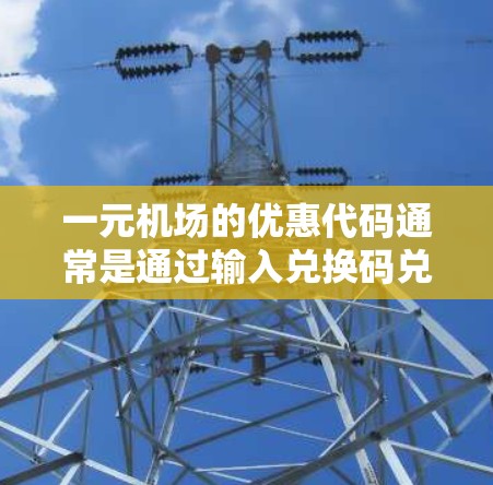 一元机场的优惠代码通常是通过输入兑换码兑换积分,兑换后可以兑换实物如小礼物或纪念品。以下是一步步的操作指南