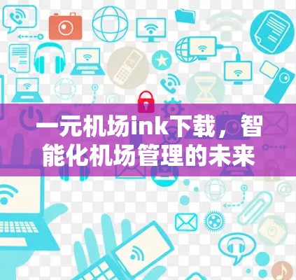 一元机场ink下载,智能化机场管理的未来解决方案 一元机场ink下载,智能化机场管理的未来解决方案