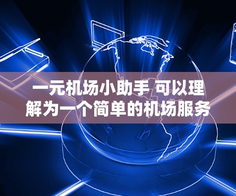 一元机场小助手 可以理解为一个简单的机场服务工具，可能帮助你解决一些机场相关的查询或任务。以下是一些可能的用例和帮助点