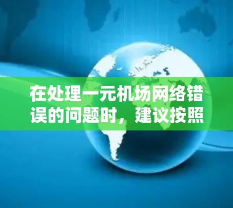 在处理一元机场网络错误的问题时，建议按照以下步骤进行排查和解决