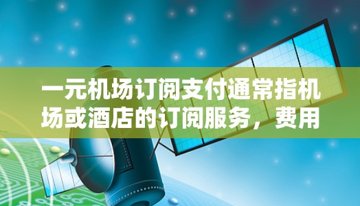 一元机场订阅支付通常指机场或酒店的订阅服务，费用可能非常便宜，甚至只包含基础费用，甚至可能包含一些额外的优惠或折扣。具体支付方式可能包括以下几种