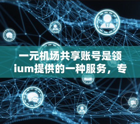 一元机场共享账号是领ium提供的一种服务,专为机场用户设计,用于管理行李、订单等行李夹相关功能。以下是对该账号的详细说明