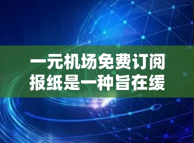 一元机场免费订阅报纸是一种旨在缓解机场压力的策略,通过提供免费信息和资源,帮助居民更好地利用机场这一便利。以下是对这一政策的详细分析