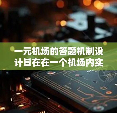 一元机场的答题机制设计旨在在一个机场内实现设备之间的无缝连接和协同工作,确保所有设备都能高效访问机场的系统。以下是对该机制的详细分析和总结