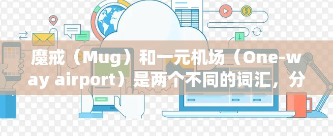 魔戒(Mug)和一元机场(One-way airport)是两个不同的词汇,分别在英语和中文中都有其特定的含义和用法。以下是对它们的详细解释