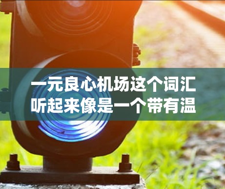 一元良心机场这个词汇听起来像是一个带有温度和 Special 的意象,可能指的是一个独特、温暖且让人感到贴心的机场。以下是一些可能的解释和特点 一元良心机场这个词汇听起来像是一个带有温度和 Special 的意象,可能指的是一个独特、温暖且让人感到贴心的机场。以下是一些可能的解释和特点
