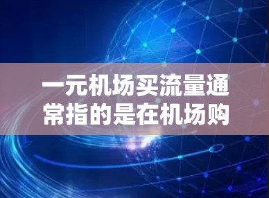 一元机场买流量通常指的是在机场购买服务或产品,价格仅为一元,可能是指交通服务、门票、订单或流量等。以下是一些可能的解释和建议 一元机场买流量通常指的是在机场购买服务或产品,价格仅为一元,可能是指交通服务、门票、订单或流量等。以下是一些可能的解释和建议