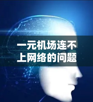 一元机场连不上网络的问题可能由多个因素引起，以下是一些常见的解决方案