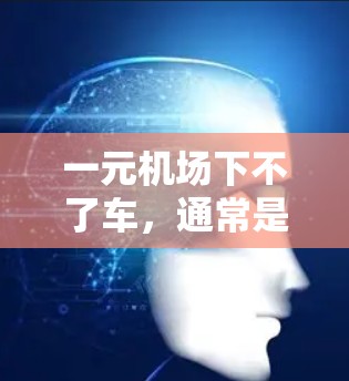 一元机场下不了车，通常是因为其设计导致的交通限制。以下是对这一现象的详细解释