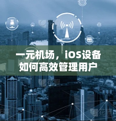 一元机场,iOS设备如何高效管理用户 一元机场,iOS设备如何高效管理用户