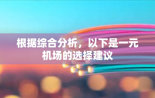根据综合分析,以下是一元机场的选择建议 根据综合分析,以下是一元机场的选择建议