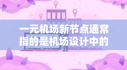 一元机场新节点通常指的是机场设计中的一个核心区域或节点,可能是指一个特别设计的区域,旨在提升机场的整体功能和用户体验。具体设计可能包括以下特点 一元机场新节点通常指的是机场设计中的一个核心区域或节点,可能是指一个特别设计的区域,旨在提升机场的整体功能和用户体验。具体设计可能包括以下特点