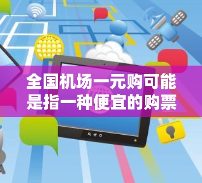 全国机场一元购可能是指一种便宜的购票方式,用户可以通过这个方式购买机票、车票等旅行相关产品,价格一元(1元)以下是对该概念的详细分析和建议 全国机场一元购可能是指一种便宜的购票方式,用户可以通过这个方式购买机票、车票等旅行相关产品,价格一元(1元)以下是对该概念的详细分析和建议