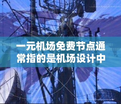 一元机场免费节点通常指的是机场设计中的一个免费服务窗口或区域，旨在提供快速、便捷的机场服务。这种设计可能包括
