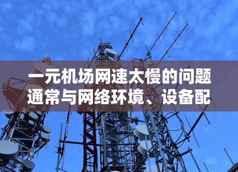 一元机场网速太慢的问题通常与网络环境、设备配置或网络状况有关。以下是一些可能的解决方法 一元机场网速太慢的问题通常与网络环境、设备配置或网络状况有关。以下是一些可能的解决方法