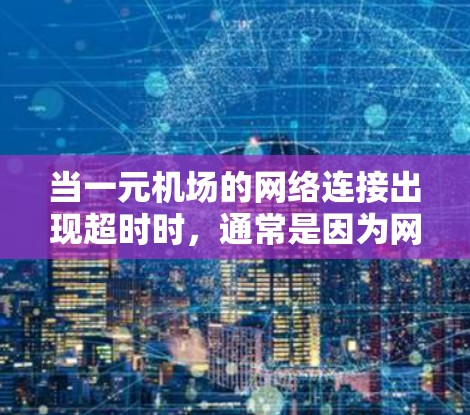 当一元机场的网络连接出现超时时，通常是因为网络连接不稳定或被中断。以下是一些可能的原因和解决方法