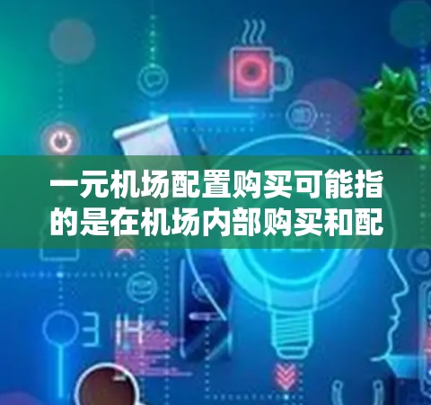 一元机场配置购买可能指的是在机场内部购买和配置特定的设备或设施,以提升机场的服务水平或优化现有设施。以下是一些可能的解释和步骤 一元机场配置购买可能指的是在机场内部购买和配置特定的设备或设施,以提升机场的服务水平或优化现有设施。以下是一些可能的解释和步骤