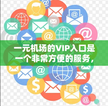 一元机场的VIP入口是一个非常方便的服务，通常位于机场内，方便人们快速到达目的地。以下是一些关于一元机场VIP入口的详细介绍