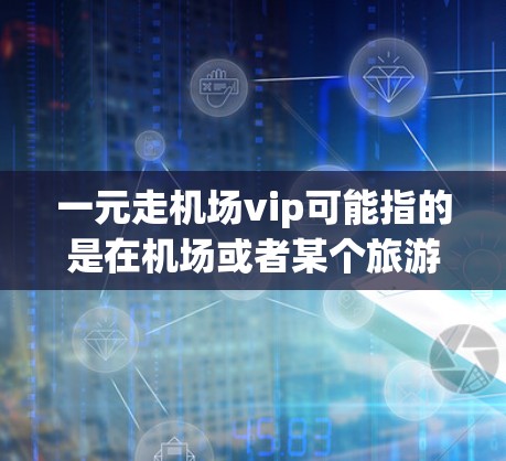 一元走机场vip可能指的是在机场或者某个旅游景点中,购买门票或服务的价格非常便宜,甚至一元。以下是一些建议,帮助您找到优惠信息 一元走机场vip可能指的是在机场或者某个旅游景点中,购买门票或服务的价格非常便宜,甚至一元。以下是一些建议,帮助您找到优惠信息