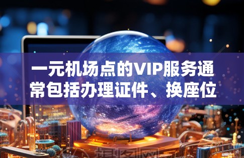 一元机场点的VIP服务通常包括办理证件、换座位、结账等环节。以下是一些常见的点及办理流程,供您参考 一元机场点的VIP服务通常包括办理证件、换座位、结账等环节。以下是一些常见的点及办理流程,供您参考
