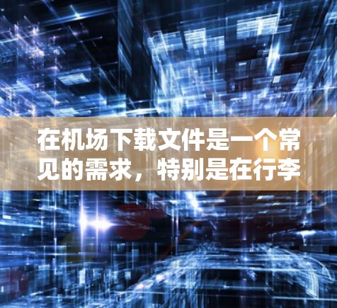 在机场下载文件是一个常见的需求,特别是在行李托运、电子相册管理等场景中。以下是一些常见的下载方式和注意事项 在机场下载文件是一个常见的需求,特别是在行李托运、电子相册管理等场景中。以下是一些常见的下载方式和注意事项