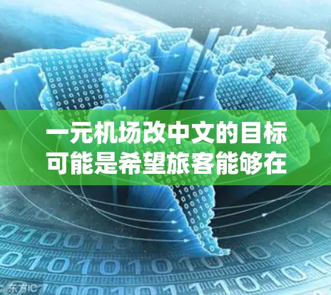 一元机场改中文的目标可能是希望旅客能够在一个统一的、高效的地方体验机场服务,减少排队和等待的时间,同时提升整体的用户体验。以下是一些可能的解决方案 一元机场改中文的目标可能是希望旅客能够在一个统一的、高效的地方体验机场服务,减少排队和等待的时间,同时提升整体的用户体验。以下是一些可能的解决方案