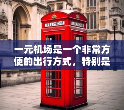 一元机场是一个非常方便的出行方式,特别是对于经常旅行的旅客来说,一元机场的便利性非常突出。以下是关于一元机场如何进入的详细说明 一元机场是一个非常方便的出行方式,特别是对于经常旅行的旅客来说,一元机场的便利性非常突出。以下是关于一元机场如何进入的详细说明
