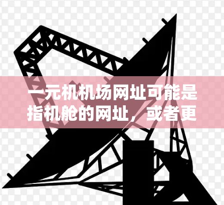 一元机机场网址可能是指机舱的网址，或者更具体地，可能是指某个特定机舱的URL。机舱的URL通常会基于航空公司、航班号、飞行时间等信息。以下是几个常见的机舱网址