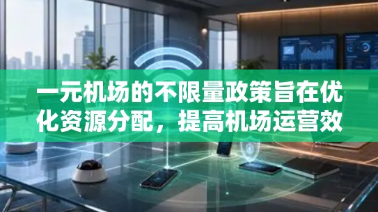 一元机场的不限量政策旨在优化资源分配,提高机场运营效率。以下是该政策的主要特点和实施方式 一元机场的不限量政策旨在优化资源分配,提高机场运营效率。以下是该政策的主要特点和实施方式