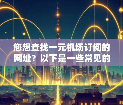 您想查找一元机场订阅的网址?以下是一些常见的网站,您可以根据需要选择合适的链接 您想查找一元机场订阅的网址?以下是一些常见的网站,您可以根据需要选择合适的链接