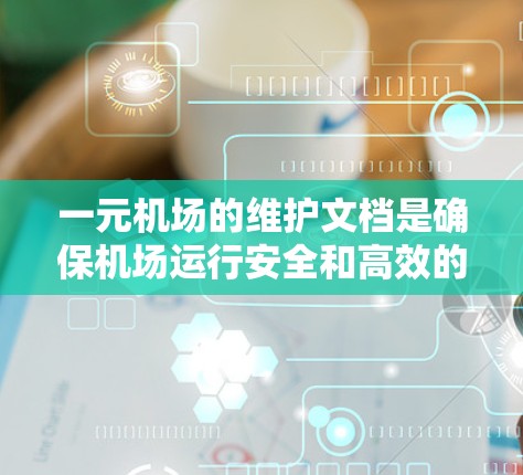 一元机场的维护文档是确保机场运行安全和高效的工具,主要包含以下内容和结构 一元机场的维护文档是确保机场运行安全和高效的工具,主要包含以下内容和结构