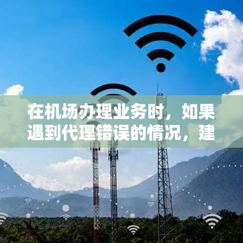 在机场办理业务时，如果遇到代理错误的情况，建议您不要过于紧张，冷静下来，逐步解决问题。以下是一些实用建议